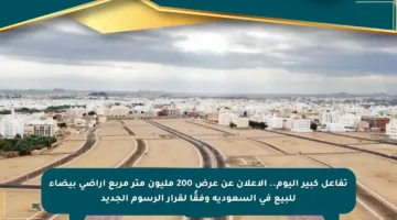 تفاعل كبير اليوم.. الإعلان عن عرض 200 مليون متر مربع أراضي بيضاء للبيع في السعودية وفقًا لقرار الرسوم الجديد